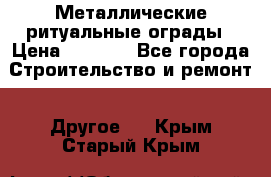 Металлические ритуальные ограды › Цена ­ 1 460 - Все города Строительство и ремонт » Другое   . Крым,Старый Крым